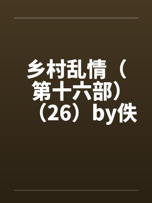乡村乱情（第十六部）（26）by佚名笔趣阁无弹窗封面