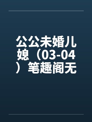 公公未婚儿媳（03-04）笔趣阁无弹窗封面