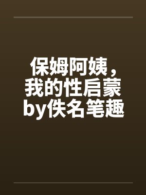 保姆阿姨，我的性启蒙by佚名笔趣阁无弹窗封面