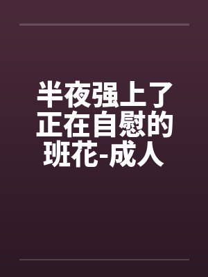 半夜强上了正在自慰的班花-成人文W交流^|笔趣阁无弹窗封面