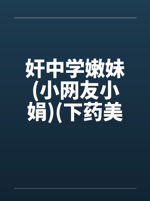 奸中学嫩妹(小网友小娟)(下药美女网友)(性感美)笔趣阁无弹窗封面