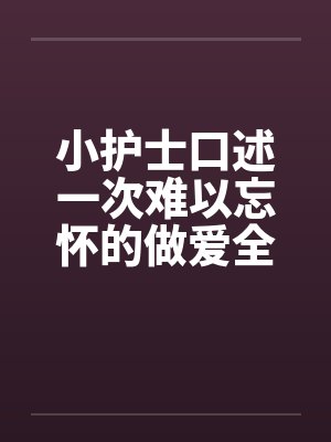 小护士口述一次难以忘怀的做爱全过程（整理重发）by佚名封面