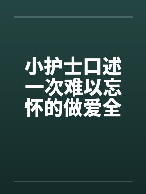 小护士口述一次难以忘怀的做爱全过程（整理重发）笔趣阁无弹窗封面
