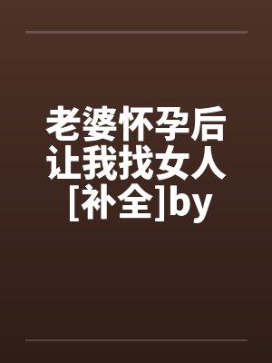 老婆怀孕后让我找女人 [补全]by佚名笔趣阁无弹窗封面