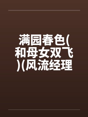 满园春色(和母女双飞)(风流经理骚职员和她母亲)笔趣阁无弹窗封面