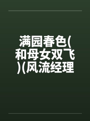 满园春色(和母女双飞)(风流经理骚职员和她母亲)by佚名笔趣阁无弹窗封面