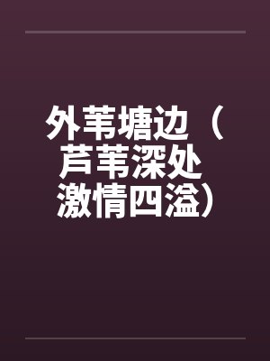 外苇塘边（芦苇深处 激情四溢）（富康车）笔趣阁无弹窗封面