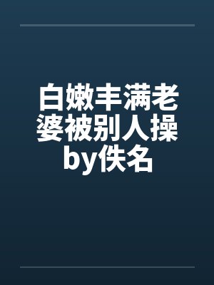 白嫩丰满老婆被别人操by佚名封面