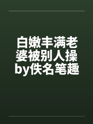 白嫩丰满老婆被别人操by佚名笔趣阁无弹窗封面