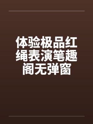 体验极品红绳表演笔趣阁无弹窗封面
