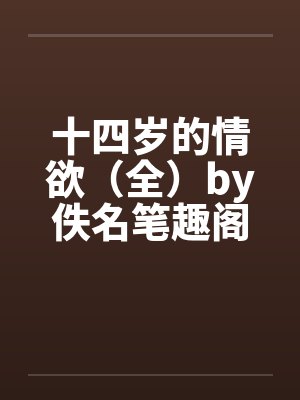 十四岁的情欲（全）by佚名笔趣阁无弹窗封面