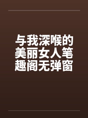 与我深喉的美丽女人笔趣阁无弹窗封面