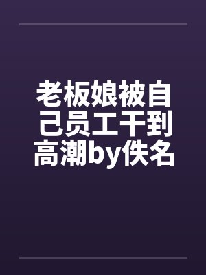 老板娘被自己员工干到高潮by佚名封面