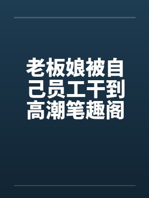 老板娘被自己员工干到高潮笔趣阁无弹窗封面
