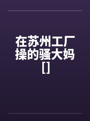 在苏州工厂操的骚大妈[]封面