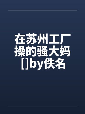 在苏州工厂操的骚大妈[]by佚名封面