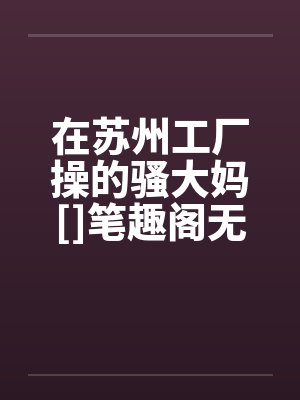 在苏州工厂操的骚大妈[]笔趣阁无弹窗封面