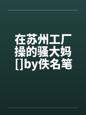 在苏州工厂操的骚大妈[]by佚名笔趣阁无弹窗封面
