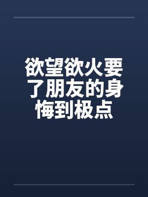 欲望欲火要了朋友的身悔到极点封面