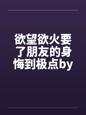 欲望欲火要了朋友的身悔到极点by佚名封面
