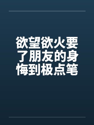 欲望欲火要了朋友的身悔到极点笔趣阁无弹窗封面