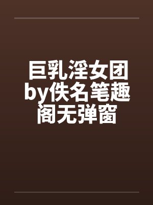 巨乳淫女团by佚名笔趣阁无弹窗封面