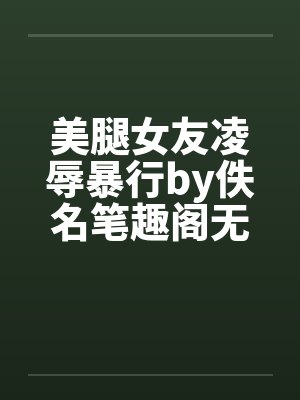 美腿女友凌辱暴行by佚名笔趣阁无弹窗封面