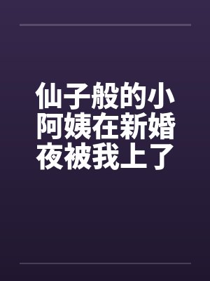 仙子般的小阿姨在新婚夜被我上了封面