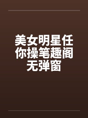美女明星任你操笔趣阁无弹窗封面