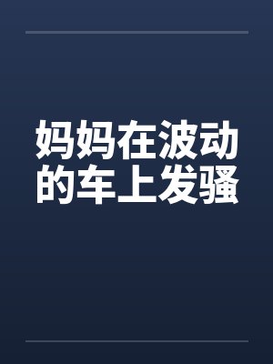 妈妈在波动的车上发骚封面