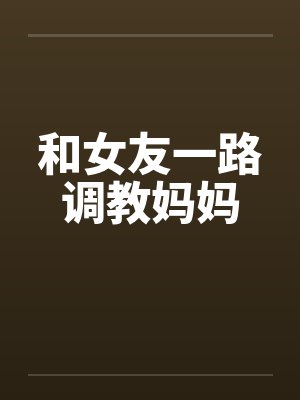 和女友一路调教妈妈封面