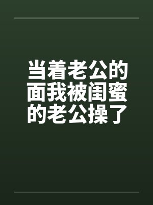 当着老公的面我被闺蜜的老公操了短篇封面