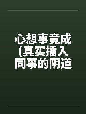 心想事竟成(真实插入同事的阴道！绝对色情)！！！！！！！！！封面