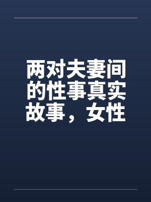 两对夫妻间的性事真实故事，女性自诉完结篇 ..封面