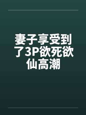 妻子享受到了3P欲死欲仙高潮封面