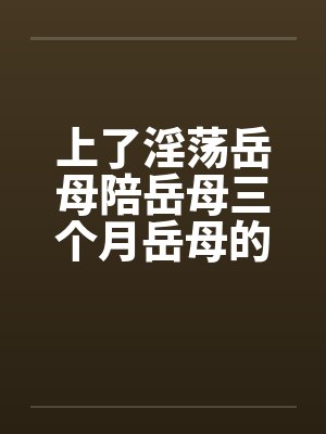 上了淫荡岳母陪岳母三个月岳母的屁眼封面