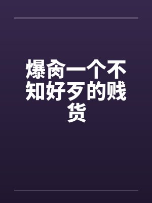 爆肏一个不知好歹的贱货封面