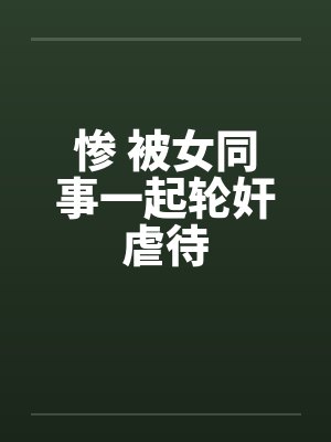 惨 被女同事一起轮奸虐待封面