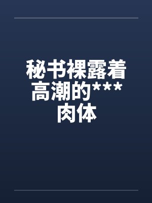 秘书裸露着高潮的***肉体封面