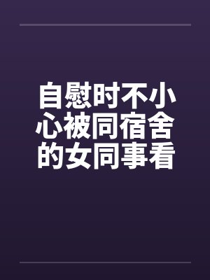 自慰时不小心被同宿舍的女同事看到封面