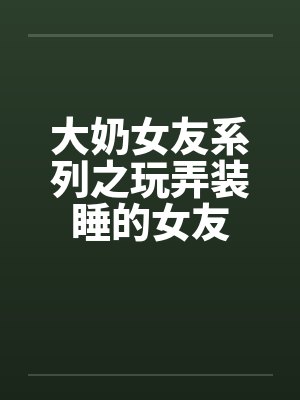 大奶女友系列之玩弄装睡的女友封面