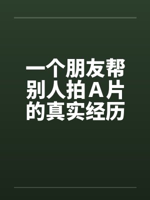 一个朋友帮别人拍Ａ片的真实经历！！封面