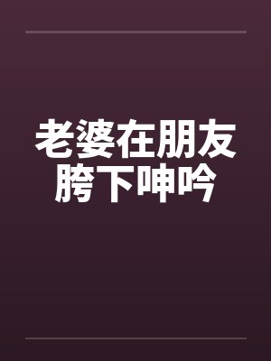 老婆在朋友胯下呻吟封面