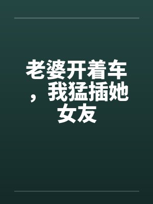 老婆开着车，我猛插她女友封面