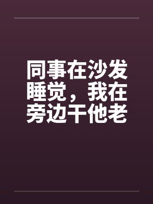 同事在沙发睡觉，我在旁边干他老婆封面