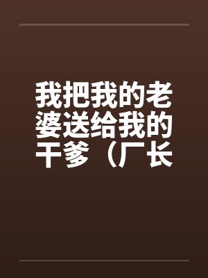 我把我的老婆送给我的干爹（厂长）封面