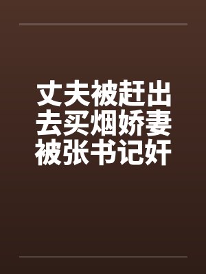 丈夫被赶出去买烟娇妻被张书记奸淫封面