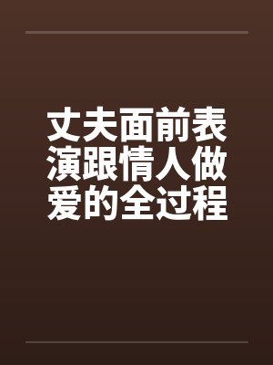 丈夫面前表演跟情人做爱的全过程封面