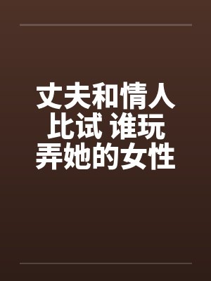 丈夫和情人比试 谁玩弄她的女性生殖器的本事更大封面