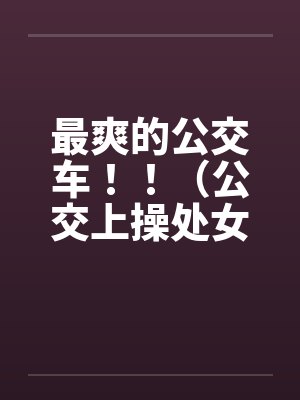 最爽的公交车！！（公交上操处女的女版）封面